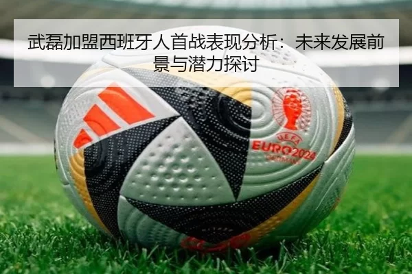 武磊加盟西班牙人首战表现分析：未来发展前景与潜力探讨